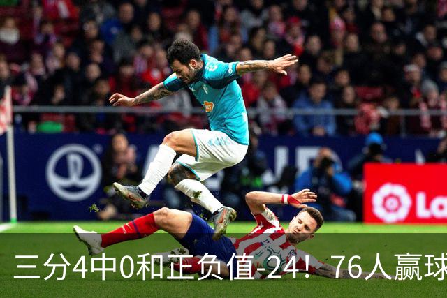 三分4中0&正负值-24！76人赢球他却闷闷不乐，1200万新援险成罪人