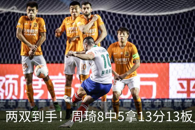 两双到手！周琦8中5拿13分13板 但罚球9中3