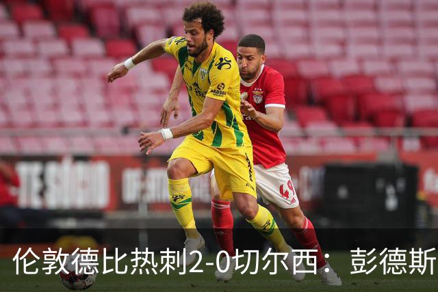 伦敦德比热刺2-0切尔西：彭德斯乌龙终结切尔西颓势