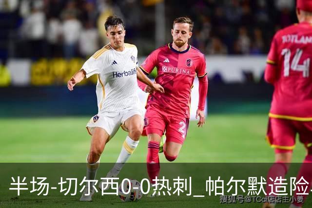 半场-切尔西0-0热刺 帕尔默造险马尔穆什失良机彭德斯神扑救主