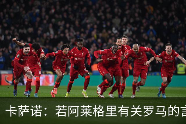 卡萨诺：若阿莱格里有关罗马的言论属实，就应该将其逐出足坛
