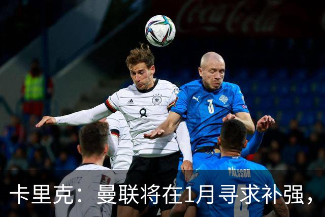卡里克：曼联将在1月寻求补强，防线改造是未来一年重点