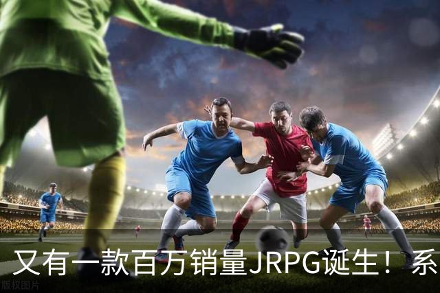 又有一款百万销量JRPG诞生！系列29年来首次