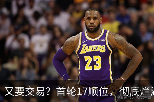 又要交易？首轮17顺位，彻底烂湖人手里了！