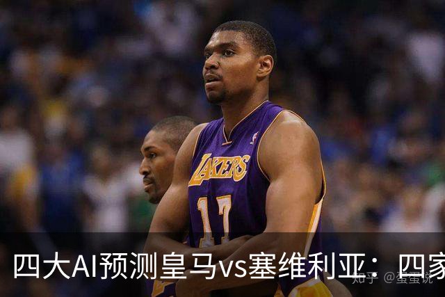 四大AI预测皇马vs塞维利亚：四家一致看好皇马主场取胜