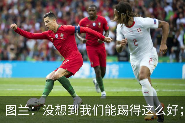 图兰：没想到我们能踢得这么好；我在马竞学到了很多防守知识