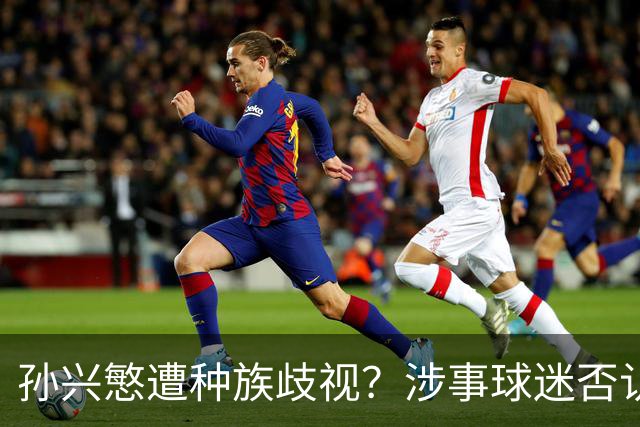 孙兴慜遭种族歧视？涉事球迷否认说“你好”：我是白人 不支持特朗普
