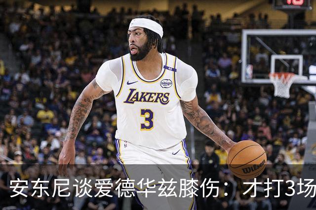 安东尼谈爱德华兹膝伤：才打3场又出问题，复出或要等到12月