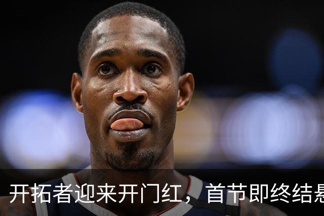 开拓者迎来开门红，首节即终结悬念 利拉德复出杨瀚森贡献5分