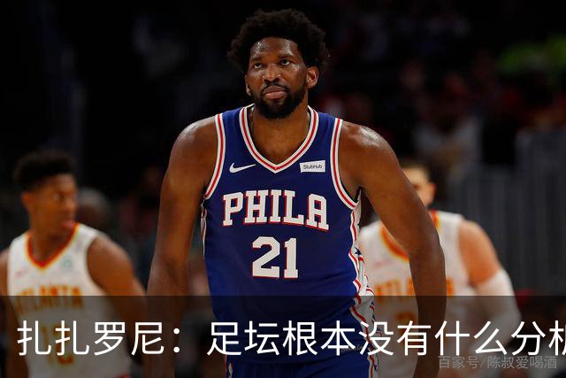 扎扎罗尼：足坛根本没有什么分析，只会喊打喊杀
