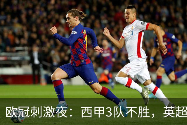 欧冠刺激夜：西甲3队不胜，英超意甲法甲全胜，德甲2队不败