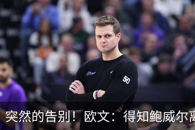 突然的告别！欧文：得知鲍威尔离队时我正在泡澡 感到有些心碎