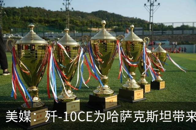 美媒：歼-10CE为哈萨克斯坦带来新的观察窗口，下一步或将采购歼-35