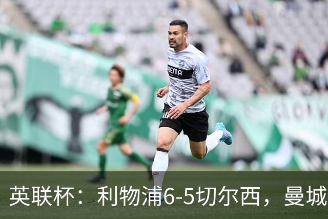 英联杯：利物浦6-5切尔西，曼城4-3布莱顿，维拉0-3，八强对阵出炉