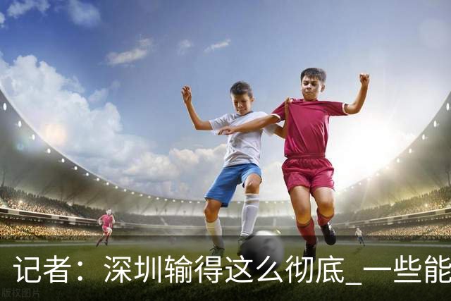 记者：深圳输得这么彻底 一些能凑合过去的问题 恐怕没法再凑合了