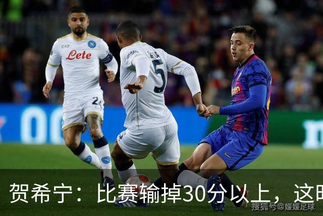 贺希宁：比赛输掉30分以上，这时候已经不是教练组的问题了