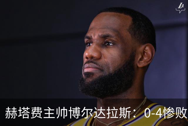 赫塔费主帅博尔达拉斯：0-4惨败毕包不可接受，球队已跌至谷底