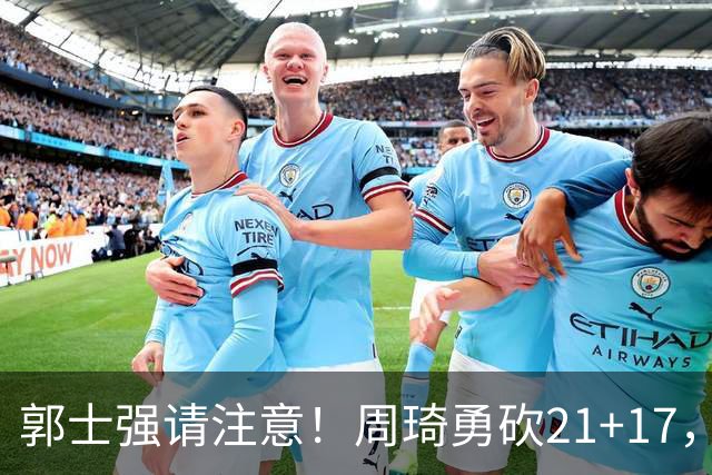 郭士强请注意！周琦勇砍21+17，世预赛有他护航，中国男篮底气倍增