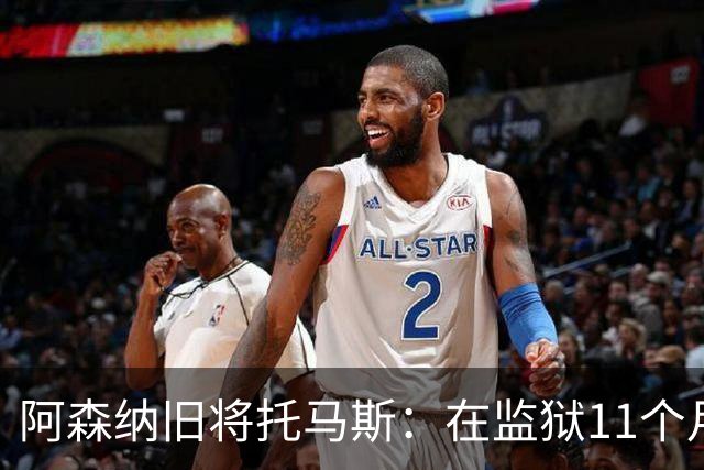 阿森纳旧将托马斯：在监狱11个月像过了5年，不适应就会被摧毁