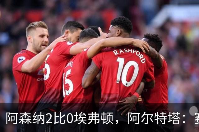 阿森纳2比0埃弗顿，阿尔特塔：赛程太糟糕，但球员扛住了