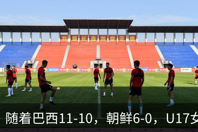随着巴西11-10，朝鲜6-0，U17女足世界杯8强已诞生4席