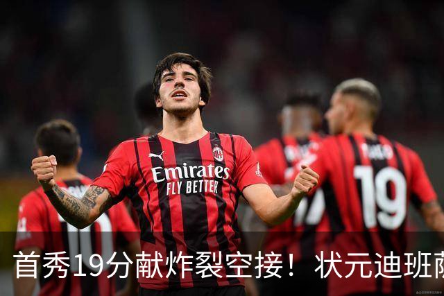 首秀19分献炸裂空接！状元迪班萨天赋异禀 奇才遭逆转略微可惜