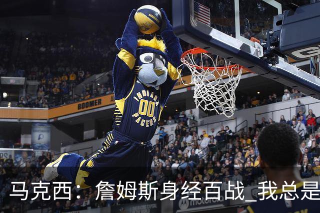 马克西：詹姆斯身经百战 我总是跟他交流想法 我们努力引领球队