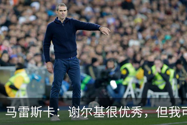 马雷斯卡：谢尔基很优秀，但我可是跟皮耶罗和齐达内当过队友