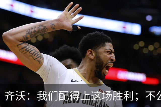 齐沃：我们配得上这场胜利；不公判罚并没有击垮我们