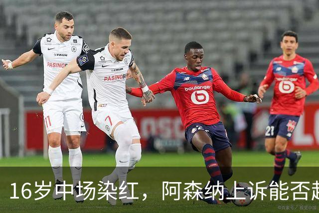 16岁中场染红，阿森纳上诉能否赶上周日利物浦